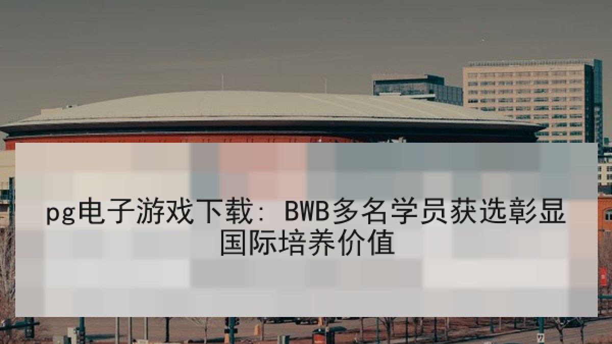 pg电子游戏下载: BWB多名学员获选彰显国际培养价值 pg电子游戏下载: BWB多名学员获选彰显国际培养价值
