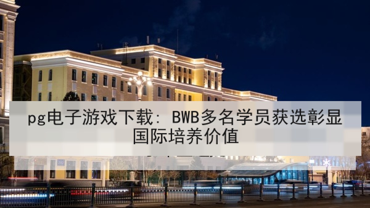 pg电子游戏下载: BWB多名学员获选彰显国际培养价值