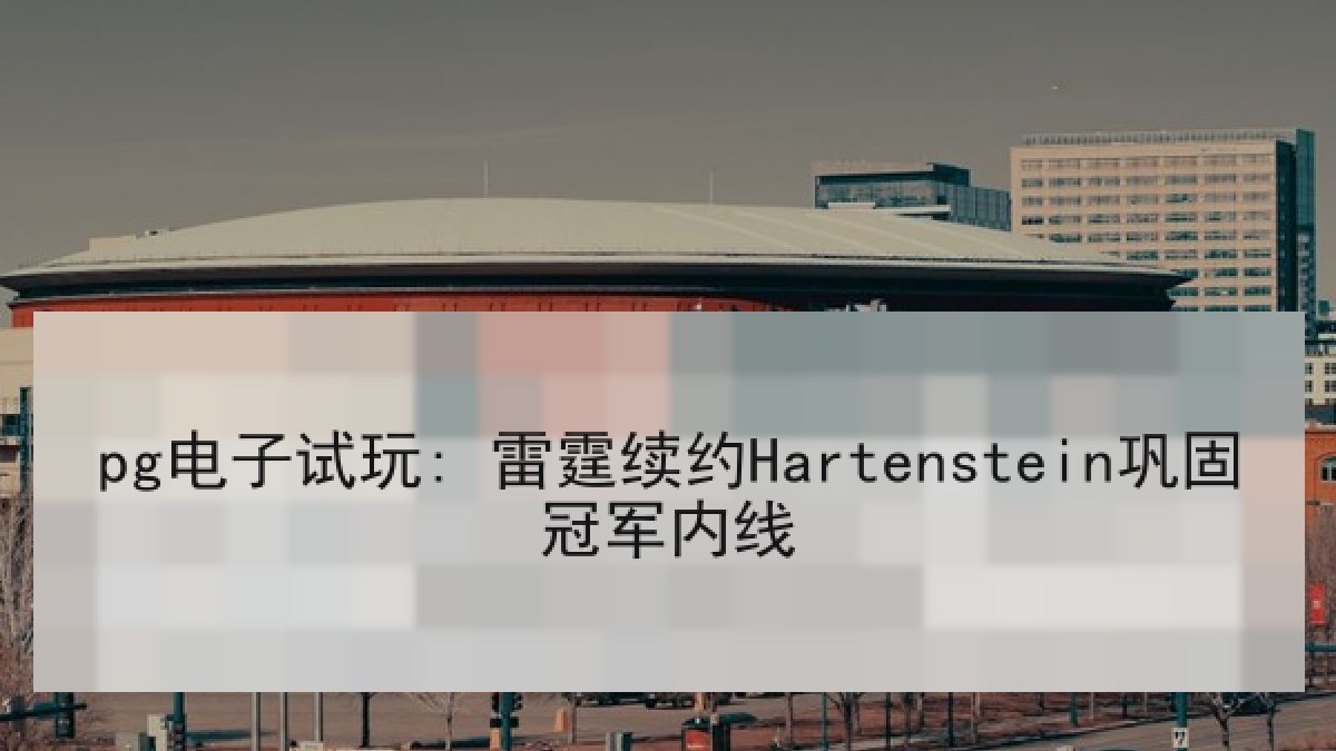 pg电子试玩: 雷霆续约Hartenstein巩固冠军内线