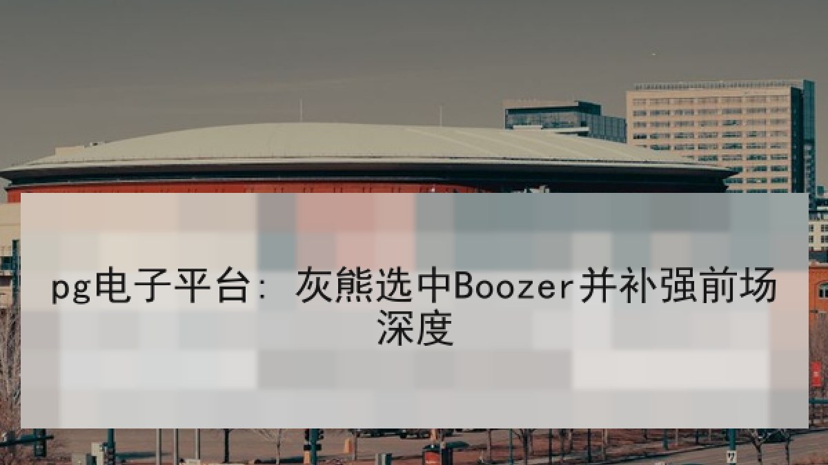 pg电子平台: 灰熊选中Boozer并补强前场深度
