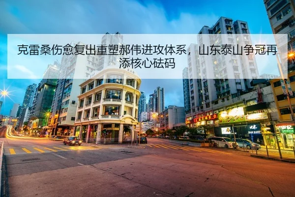克雷桑伤愈复出重塑郝伟进攻体系，山东泰山争冠再添核心砝码