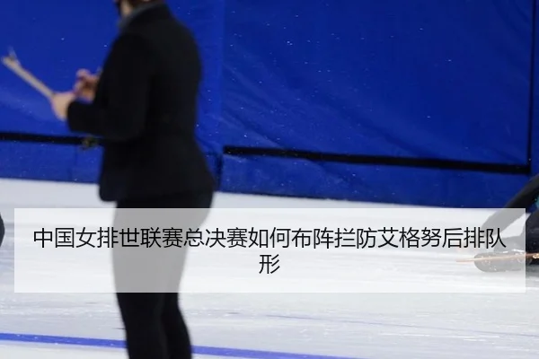 中国女排世联赛总决赛如何布阵拦防艾格努后排队形