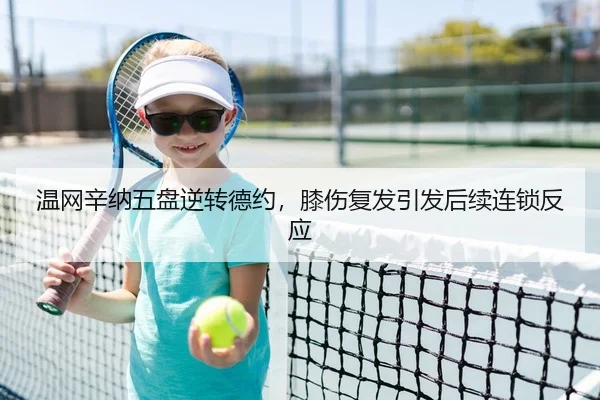 温网辛纳五盘逆转德约，膝伤复发引发后续连锁反应