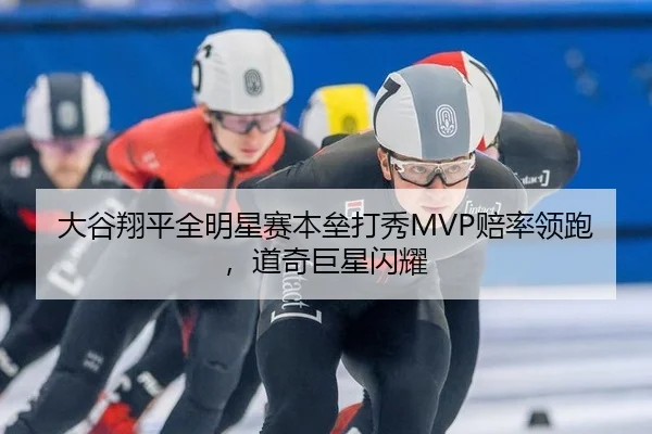 大谷翔平全明星赛本垒打秀MVP赔率领跑，道奇巨星闪耀