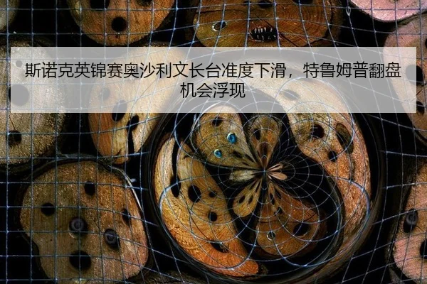 斯诺克英锦赛奥沙利文长台准度下滑，特鲁姆普翻盘机会浮现