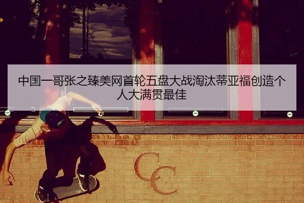 中国一哥张之臻美网首轮五盘大战淘汰蒂亚福创造个人大满贯最佳