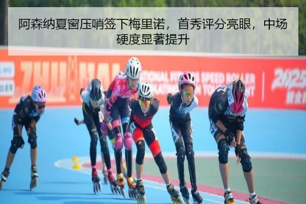 阿森纳夏窗压哨签下梅里诺，首秀评分亮眼，中场硬度显著提升