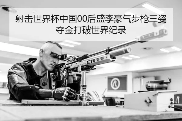 射击世界杯中国00后盛李豪气步枪三姿夺金打破世界纪录