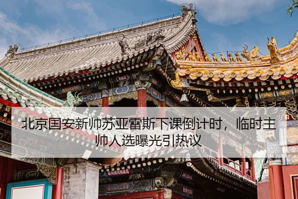 北京国安新帅苏亚雷斯下课倒计时，临时主帅人选曝光引热议