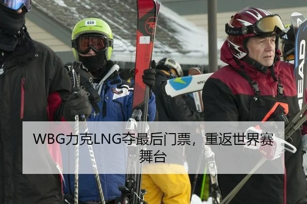 WBG力克LNG夺最后门票，重返世界赛舞台