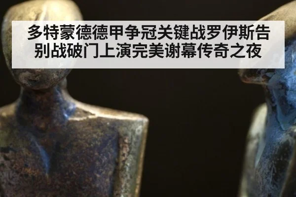 多特蒙德德甲争冠关键战罗伊斯告别战破门上演完美谢幕传奇之夜