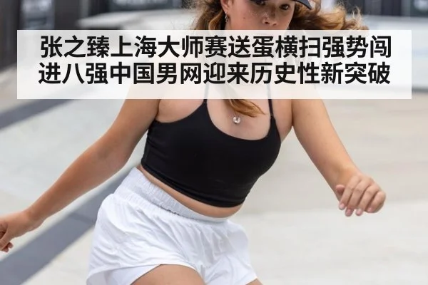 张之臻上海大师赛送蛋横扫强势闯进八强中国男网迎来历史性新突破