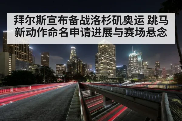 拜尔斯宣布备战洛杉矶奥运 跳马新动作命名申请进展与赛场悬念