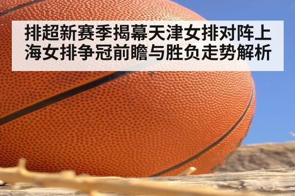 排超新赛季揭幕天津女排对阵上海女排争冠前瞻与胜负走势解析