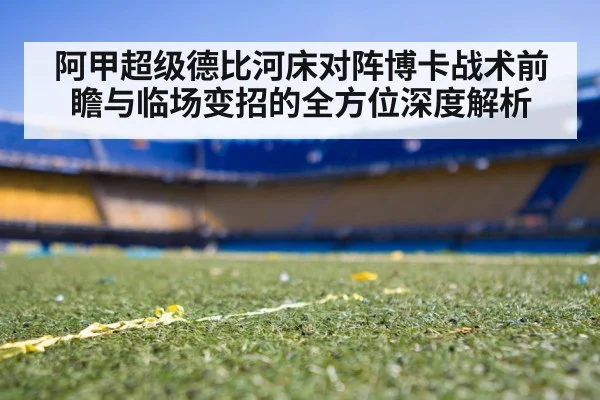 阿甲超级德比河床对阵博卡战术前瞻与临场变招的全方位深度解析