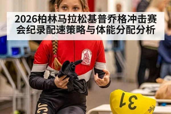 2026柏林马拉松基普乔格冲击赛会纪录配速策略与体能分配分析